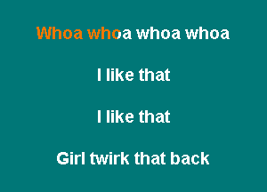 Whoa whoa whoa whoa

I like that

I like that

Girl twirk that back