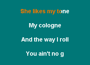 She likes my tone
My cologne

And the way I roll

You ain't no 9