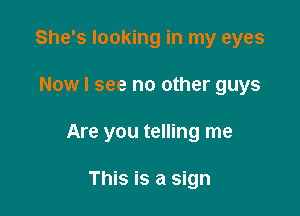 She's looking in my eyes

Now I see no other guys

Are you telling me

This is a sign