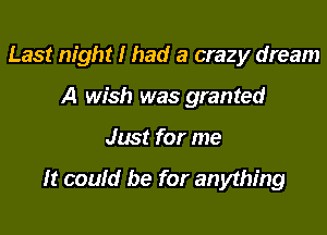 Last night I had a crazy dream
A wish was granted

Just for me

It could be for anything