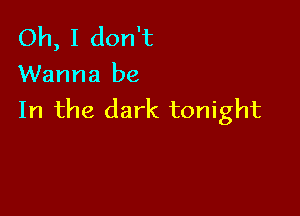 Oh, I don't
Wanna be

In the dark tonight