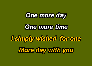 One more day
One more time

fsimply wished for one

More day with you
