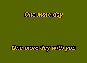 One more day

One more day with you