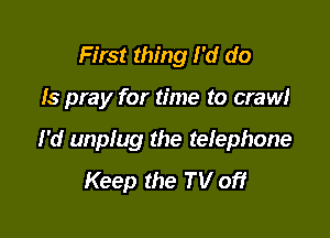 First thing I'd do

Is pray for time to crawl

I'd unplug the telephone
Keep the TV off