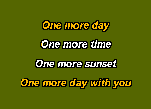 One more day
One more time

One more sunset

One more day with you