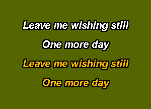 Leave me wishing stm

One more day

Leave me wishing stiH

One more day