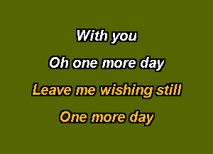 With you

Oh one more day

Leave me wishing stiH

One more day