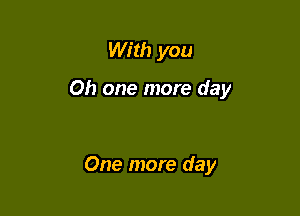 With you

Oh one more day

One more day
