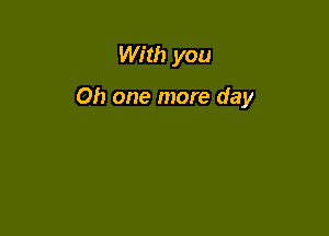 With you

Oh one more day