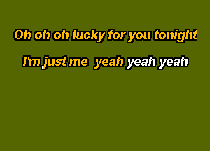 Oh oh oh lucky for you tonight

nn justme yeah yeah yeah