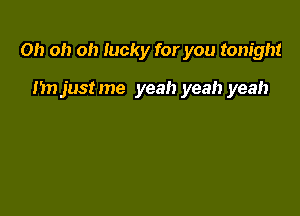 Oh oh oh lucky for you tonight

nn justme yeah yeah yeah