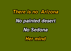 There is no Arizona

No painted desert

No Sedona

Her mind