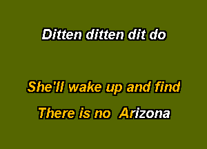 Bitten ditten dit do

She'll wake up and find

There is no Arizona