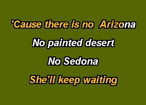 'Cause there is no Arizona

No painted desert

No Sedona
She'll keep waiting