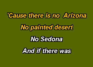 'Cause there is no Arizona

No painted desert

No Sedona

And if there was