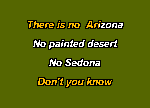 There is no Arizona

No painted desert

No Sedona

Don't you know