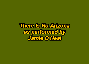 There Is No An'zona

as perfonned by
Jamie O'Nea!