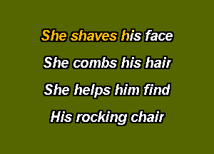 She shaves his face

She combs his hair

She helps him find

His rocking chair