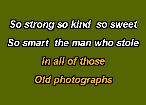 30 strong so kind so sweet
80 smart the man who stole

In all of those

Old photographs