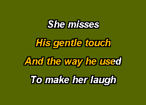 She misses
His gentle touch

And the way he used

To make her laugh