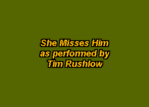 She Misses Him

as perfonned by
Tim Rushlow