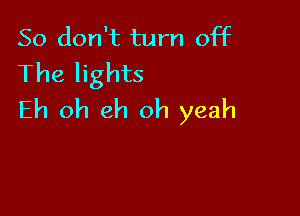 So don't turn off
The lights

Eh 0h eh oh yeah