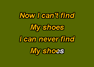 Now I can 't find
My shoes
I can never find

My shoes