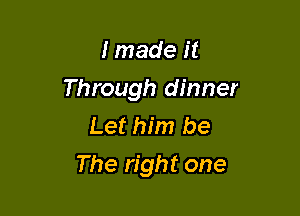 I made it

Through dinner

Let him be
The right one