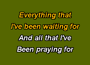 Everything that
I've been waiting for
And all that I've

Been praying for