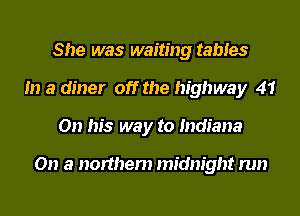 She was waiting tables
In a diner off the highway 41
On his way to Indiana

On a northem midnight run