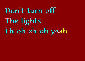 Don't turn off
The lights

Eh 0h eh oh yeah