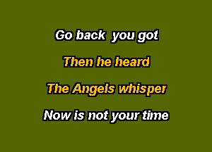 Go back you got

Then he heard

The Angels whisper

Now is not your time