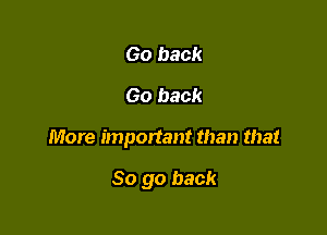 Go back
Go back

More important than that

So go back