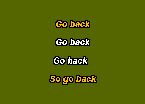 Go back
Go back
Go back

So go back