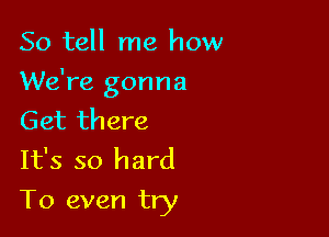 So tell me how

We're gonna

Get there
It's so hard

To even try