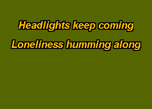 Headlights keep coming

Loneliness humming along