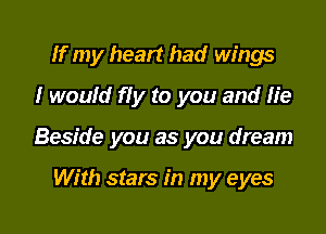 If my heart had wings
I would fly to you and He

Beside you as you dream

With stars in my eyes