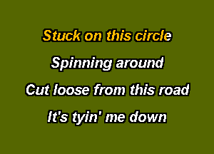 Stuck on this circie

Spinning around

Cut loose from this road

It's tyin' me down