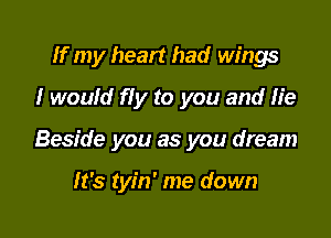 If my heart had wings
I would fly to you and He

Beside you as you dream

It's tyin' me down
