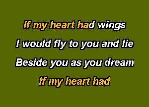If my heart had wings

I would fly to you and lie
Beside you as you dream

If my heart had