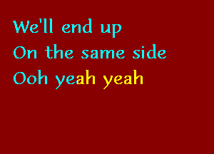 We'll end up

On the same side

Ooh yeah yeah