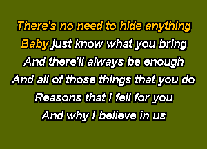 There's no need to hide anything
Babyjust know what you bring
And there?! atways be enough

And at! of those things that you do
Reasons that I fet! for you
And why I beh'eve in us