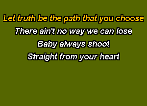 Let truth be the path that you choose
There ain't no way we can Jose
Baby aiways shoot
Straight from your heart