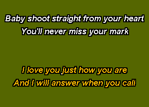 Baby shoot straight from your heart
You'!! never miss your mark

I Jove you just how you are
And I win answer when you can