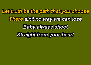 Let truth be the path that you choose
There ain't no way we can Jose
Baby aiways shoot
Straight from your heart