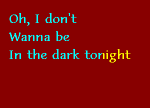 Oh, I don't
Wanna be

In the dark tonight