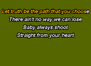 Let truth be the path that you choose
There ain't no way we can Jose
Baby aiways shoot
Straight from your heart