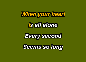 When your heart
Is all afone

Every second

Seems so long