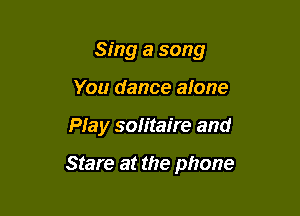 Sing a song
You dance alone

PIay solitaire and

Stare at the phone