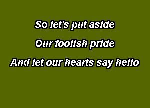 So let's put aside

Our foolish pride

And let our hearts say heuo